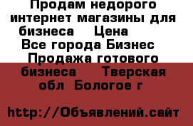 Продам недорого интернет-магазины для бизнеса  › Цена ­ 990 - Все города Бизнес » Продажа готового бизнеса   . Тверская обл.,Бологое г.